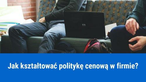 Jak kształtować politykę cenową w firmie?